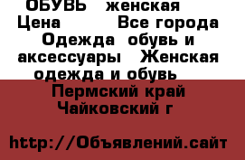 ОБУВЬ . женская .  › Цена ­ 500 - Все города Одежда, обувь и аксессуары » Женская одежда и обувь   . Пермский край,Чайковский г.